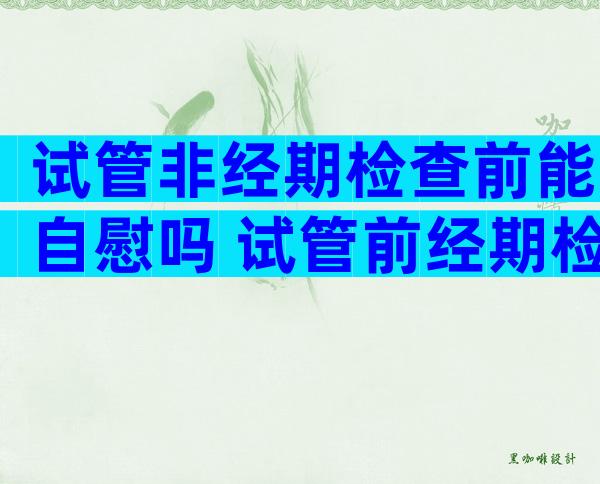 试管非经期检查前能自慰吗 试管前经期检查什么项目